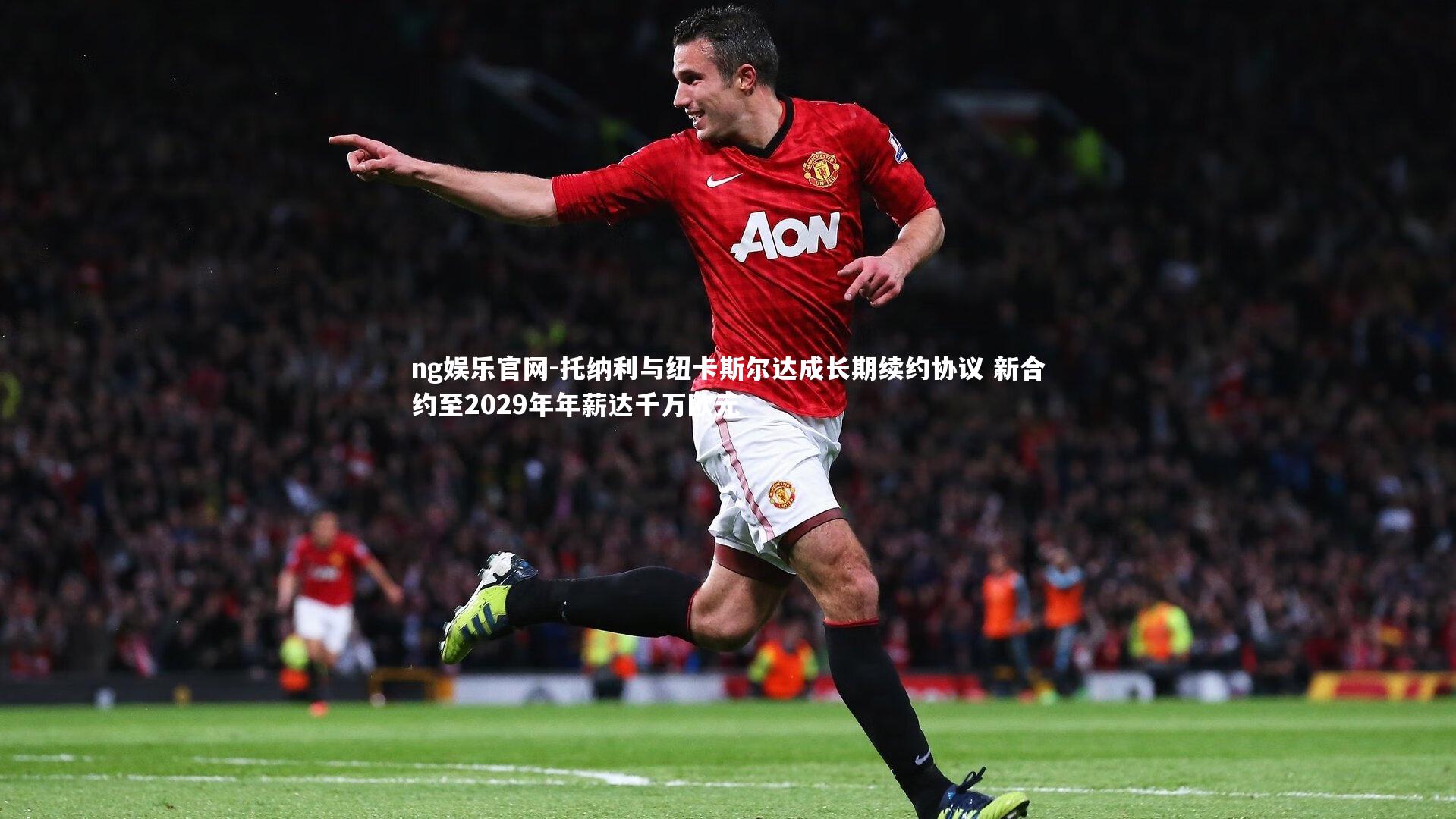 ng娱乐官网-托纳利与纽卡斯尔达成长期续约协议 新合约至2029年年薪达千万欧元