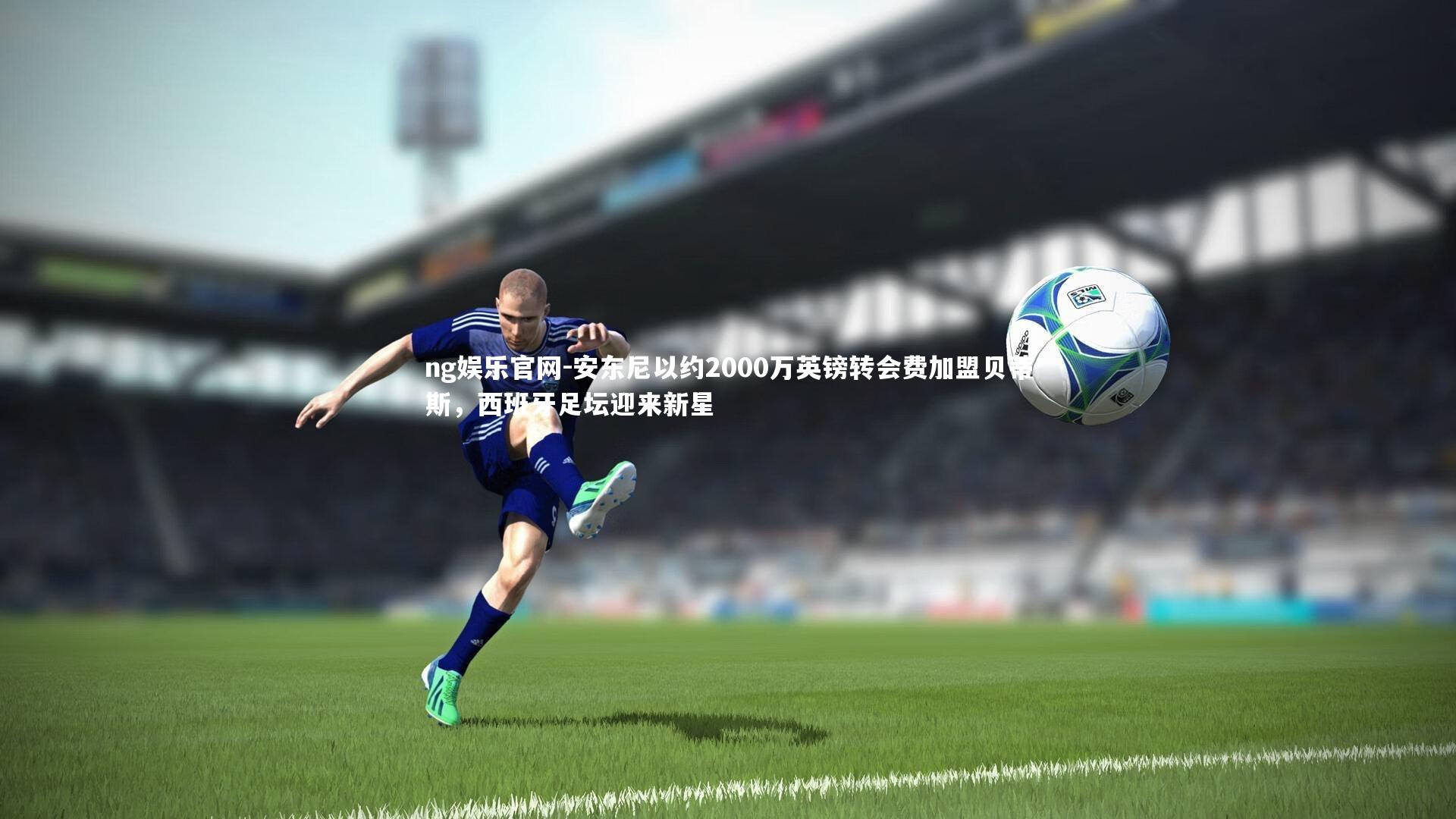 安东尼以约2000万英镑转会费加盟贝蒂斯,西班牙足坛迎来新星