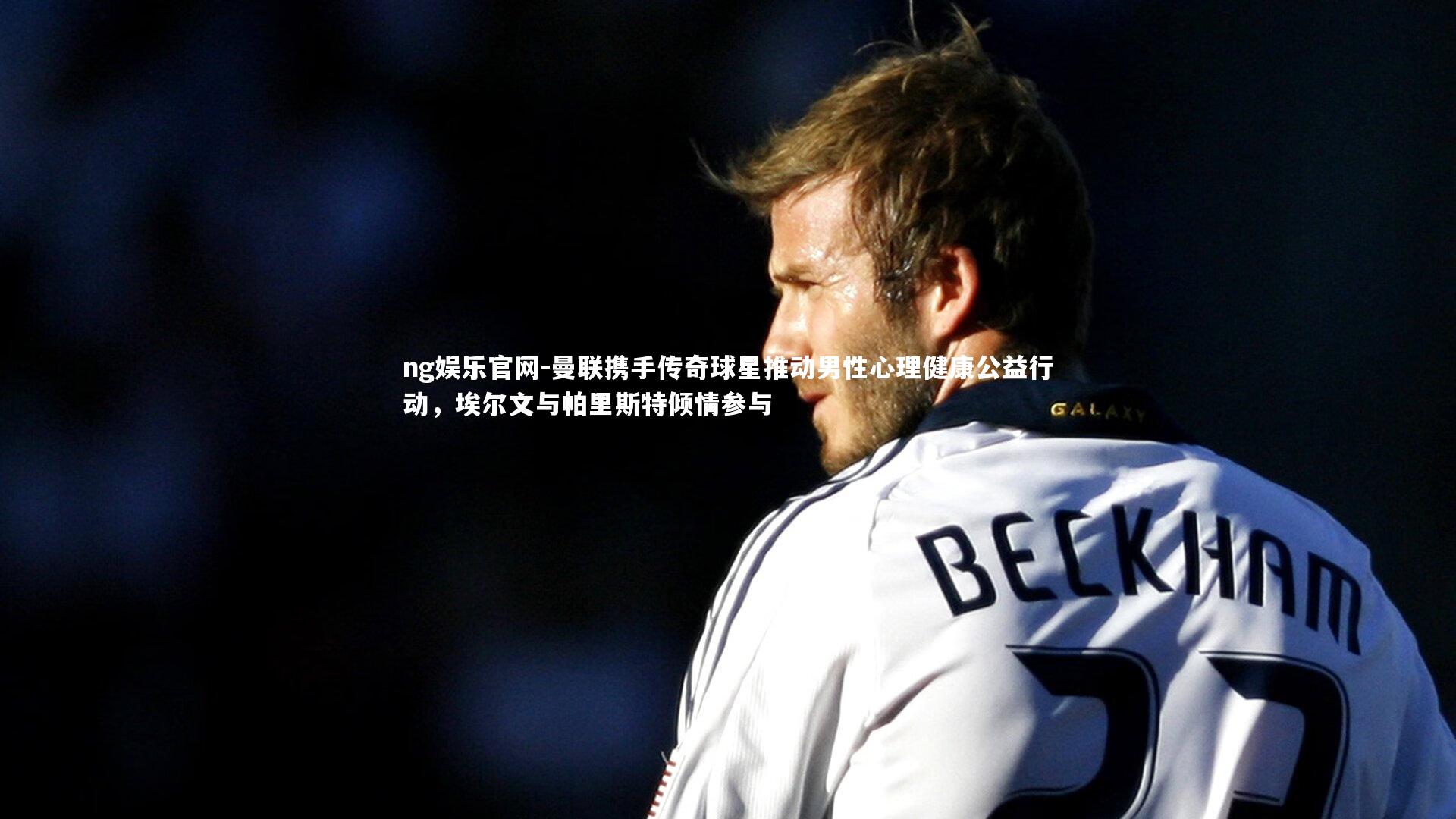 ng娱乐官网-曼联携手传奇球星推动男性心理健康公益行动，埃尔文与帕里斯特倾情参与